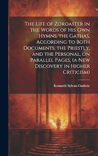 Couverture_The Life of Zoroaster in the Words of His Own Hymns, the Gathas, According to Both Documents, the Priestly, and the Personal, on Parallel Pages, (a New Discovery in Higher Criticism)