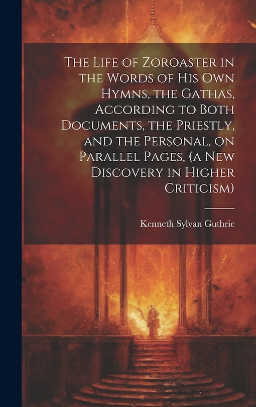 Couverture_The Life of Zoroaster in the Words of His Own Hymns, the Gathas, According to Both Documents, the Priestly, and the Personal, on Parallel Pages, (a New Discovery in Higher Criticism)