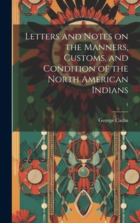 Front cover_Letters and Notes on the Manners, Customs, and Condition of the North American Indians; 1