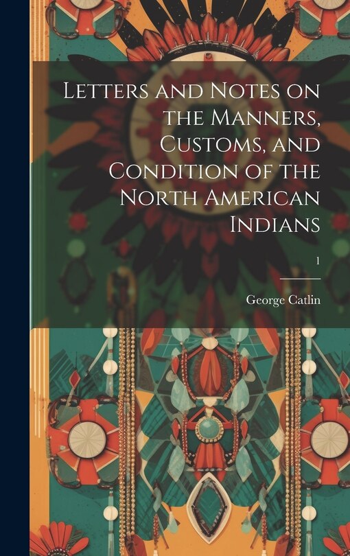 Front cover_Letters and Notes on the Manners, Customs, and Condition of the North American Indians; 1