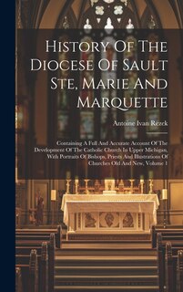 Front cover_History Of The Diocese Of Sault Ste, Marie And Marquette; Containing A Full And Accurate Account Of The Development Of The Catholic Church In Upper Michigan, With Portraits Of Bishops, Priests And Illustrations Of Churches Old And New, Volume 1