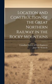 Front cover_Location and Construction of the Great Northern Railway in the Rocky Mountains [microform]