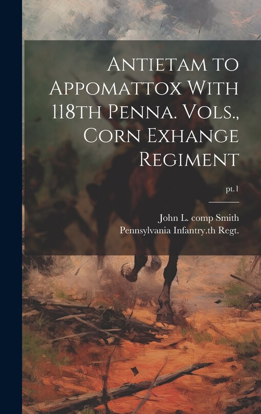 Front cover_Antietam to Appomattox With 118th Penna. Vols., Corn Exhange Regiment; pt.1