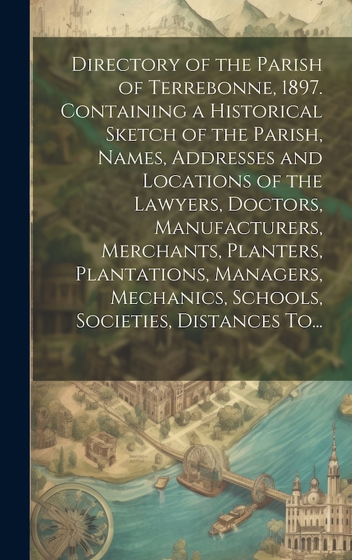 Front cover_Directory of the Parish of Terrebonne, 1897. Containing a Historical Sketch of the Parish, Names, Addresses and Locations of the Lawyers, Doctors, Manufacturers, Merchants, Planters, Plantations, Managers, Mechanics, Schools, Societies, Distances To...