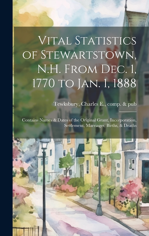 Front cover_Vital Statistics of Stewartstown, N.H. From Dec. 1, 1770 to Jan. 1, 1888; Contains Names & Dates of the Original Grant, Incorporation, Settlement, Marriages, Births, & Deaths