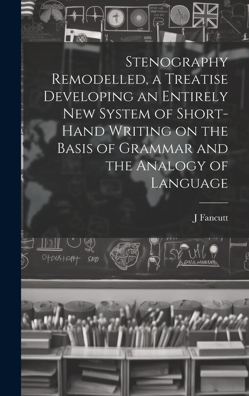 Front cover_Stenography Remodelled, a Treatise Developing an Entirely New System of Short-hand Writing on the Basis of Grammar and the Analogy of Language