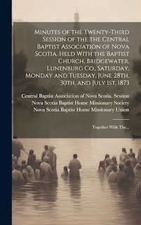 Couverture_Minutes of the Twenty-third Session of the the Central Baptist Association of Nova Scotia, Held With the Baptist Church, Bridgewater, Lunenburg Co., Saturday, Monday and Tuesday, June 28th, 30th, and July 1st, 1873 [microform]