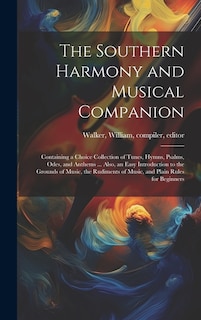 The Southern Harmony and Musical Companion: Containing a Choice Collection of Tunes, Hymns, Psalms, Odes, and Anthems ... Also, an Easy Introduction to the Grounds of Music, the Rudiments of Music, and Plain Rules for Beginners