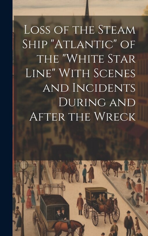Couverture_Loss of the Steam Ship Atlantic of the White Star Line With Scenes and Incidents During and After the Wreck [microform]