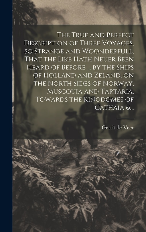 Couverture_The True and Perfect Description of Three Voyages, so Strange and Woonderfull, That the Like Hath Neuer Been Heard of Before ... by the Ships of Holland and Zeland, on the North Sides of Norway, Muscouia and Tartaria, Towards the Kingdomes of Cathaia &...