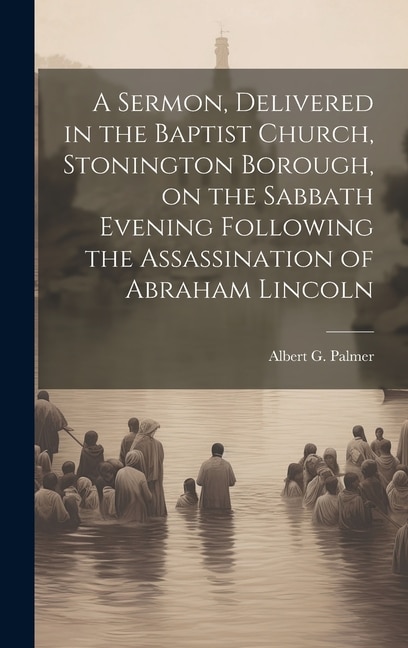 A Sermon, Delivered in the Baptist Church, Stonington Borough, on the Sabbath Evening Following the Assassination of Abraham Lincoln