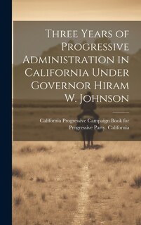 Front cover_Three Years of Progressive Administration in California Under Governor Hiram W. Johnson