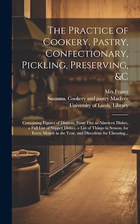 The Practice of Cookery, Pastry, Confectionary, Pickling, Preserving, &c: Containing Figures of Dinners, From Five to Nineteen Dishes, a Full List of Supper Dishes, a List of Things in Season, for Every Month in the Year, and Directions for Choosing...