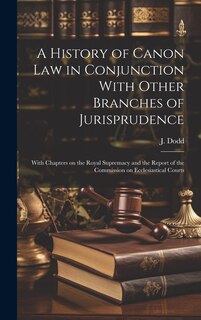 A History of Canon Law in Conjunction With Other Branches of Jurisprudence: With Chapters on the Royal Supremacy and the Report of the Commission on Ecclesiastical Courts