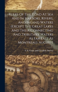 Rules Of The Road At Sea And In Harbors, Rivers, And Inland Waters (except The Great Lakes And Their Connecting And Tributary Waters As Far East As Montreal). Aug.1895