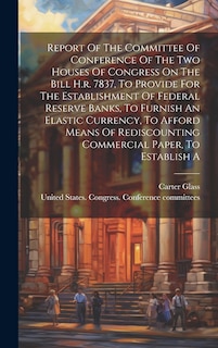 Couverture_Report Of The Committee Of Conference Of The Two Houses Of Congress On The Bill H.r. 7837, To Provide For The Establishment Of Federal Reserve Banks, To Furnish An Elastic Currency, To Afford Means Of Rediscounting Commercial Paper, To Establish A