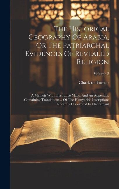 The Historical Geography Of Arabia, Or The Patriarchal Evidences Of Revealed Religion: A Memoir With Illustrative Maps: And An Appendix, Containing Translations .. Of The Hamyaritic Inscriptions Recently Discovered In Hadramaut; Volume 2