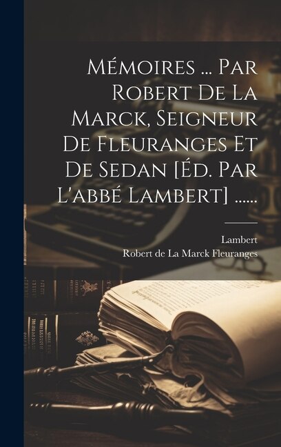 Mémoires ... Par Robert De La Marck, Seigneur De Fleuranges Et De Sedan [éd. Par L'abbé Lambert] ......