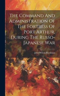Couverture_The Command And Administration Of The Fortress Of Port Arthur, During The Russo-japanese War
