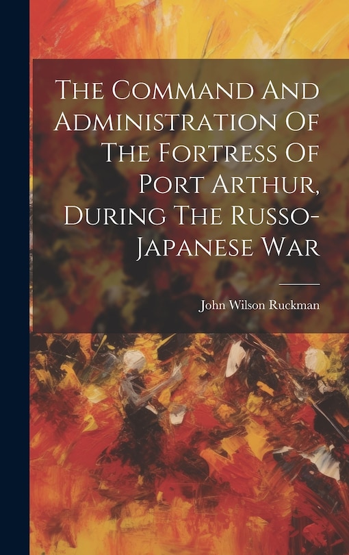 Couverture_The Command And Administration Of The Fortress Of Port Arthur, During The Russo-japanese War
