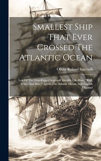 Smallest Ship That Ever Crossed The Atlantic Ocean: Log Of The Ship-rigged Ingersoll Metallic Life-boat, red, White And Blue, Across The Atlantic Ocean And English Channel