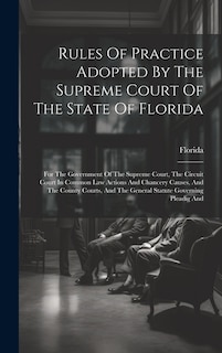 Rules Of Practice Adopted By The Supreme Court Of The State Of Florida: For The Government Of The Supreme Court, The Circuit Court In Common Law Actions And Chancery Causes, And The County Courts, And The General Statute Governing Pleadig And