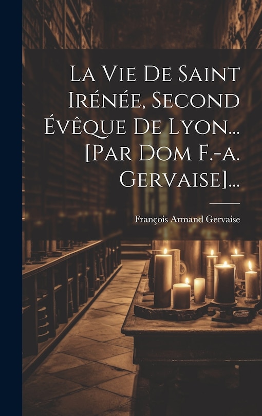 Couverture_La Vie De Saint Irénée, Second Évêque De Lyon... [par Dom F.-a. Gervaise]...