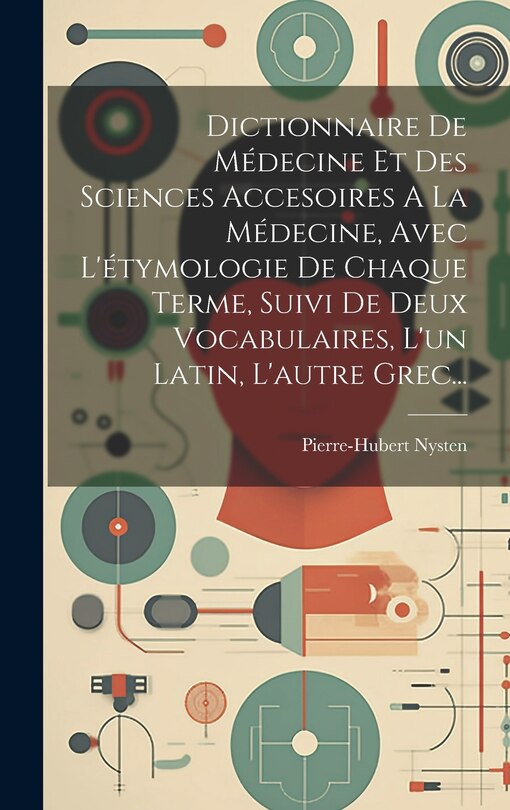 Front cover_Dictionnaire De Médecine Et Des Sciences Accesoires A La Médecine, Avec L'étymologie De Chaque Terme, Suivi De Deux Vocabulaires, L'un Latin, L'autre Grec...