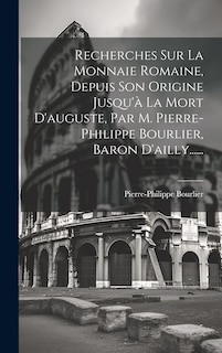 Front cover_Recherches Sur La Monnaie Romaine, Depuis Son Origine Jusqu'à La Mort D'auguste, Par M. Pierre-philippe Bourlier, Baron D'ailly......