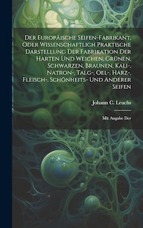 Front cover_Der Europäische Seifen-fabrikant, Oder Wissenschaftlich Praktische Darstellung Der Fabrikation Der Harten Und Weichen, Grünen, Schwarzen, Braunen, Kali-, Natron-, Talg-, Oel-, Harz-, Fleisch-, Schönheits- Und Anderer Seifen