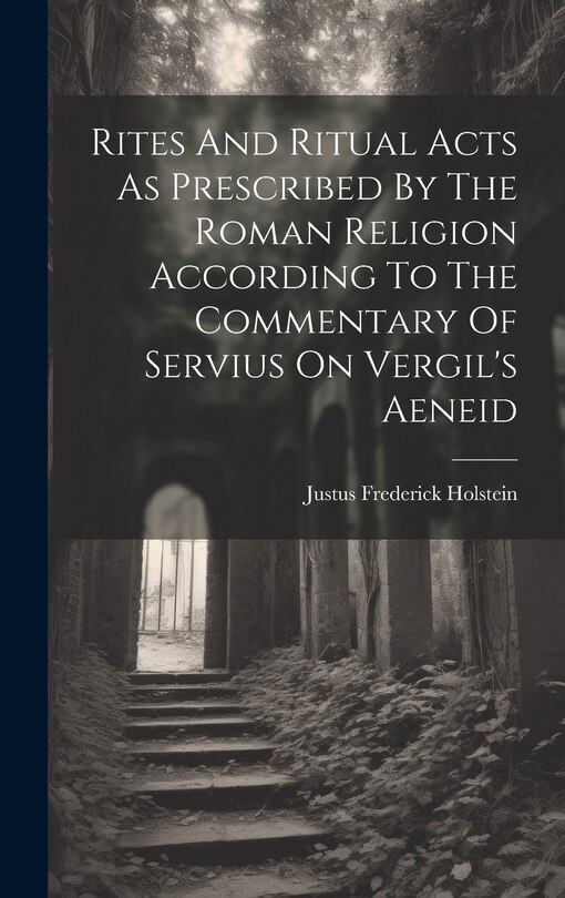 Front cover_Rites And Ritual Acts As Prescribed By The Roman Religion According To The Commentary Of Servius On Vergil's Aeneid