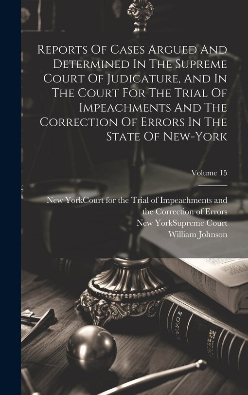 Couverture_Reports Of Cases Argued And Determined In The Supreme Court Of Judicature, And In The Court For The Trial Of Impeachments And The Correction Of Errors In The State Of New-york; Volume 15