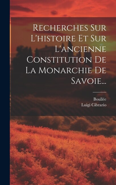 Recherches Sur L'histoire Et Sur L'ancienne Constitution De La Monarchie De Savoie...