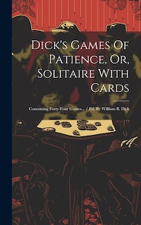 Dick's Games Of Patience, Or, Solitaire With Cards: Containing Forty-four Games... / Ed. By William B. Dick