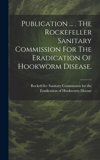 Couverture_Publication ... . The Rockefeller Sanitary Commission For The Eradication Of Hookworm Disease.