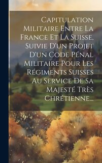 Front cover_Capitulation Militaire Entre La France Et La Suisse, Suivie D'un Projet D'un Code Pénal Militaire Pour Les Régiments Suisses Au Service De Sa Majesté Très Chrétienne...