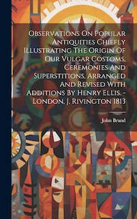 Couverture_Observations On Popular Antiquities Chiefly Illustrating The Origin Of Our Vulgar Costoms, Ceremonies And Superstitions, Arranged And Revised With Additions By Henry Ellis. - London, J. Rivington 1813