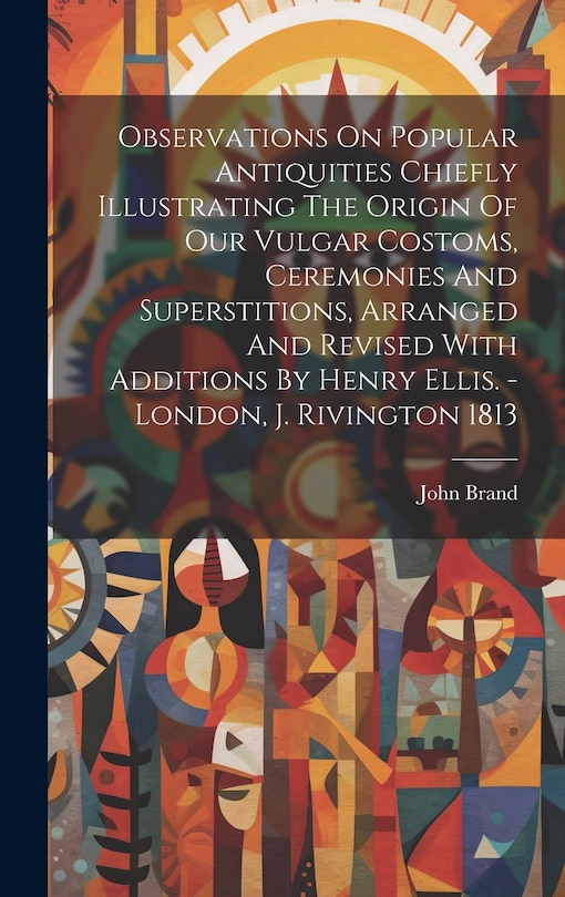 Couverture_Observations On Popular Antiquities Chiefly Illustrating The Origin Of Our Vulgar Costoms, Ceremonies And Superstitions, Arranged And Revised With Additions By Henry Ellis. - London, J. Rivington 1813