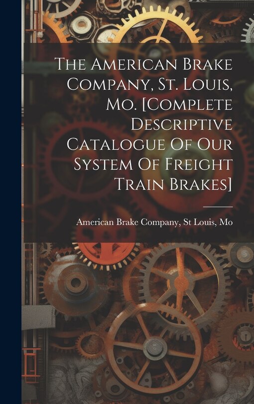 Front cover_The American Brake Company, St. Louis, Mo. [complete Descriptive Catalogue Of Our System Of Freight Train Brakes]