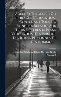 Front cover_Adele Et Theodore, Ou Lettres Sur L'éducation, Contenant Tous Les Principes Relatifs Aux Trois Differents Plans D'éducation, Des Princes, Des Jeunes Personnes, Et Des Hommes......