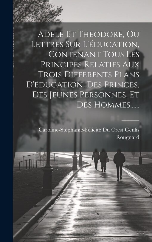 Front cover_Adele Et Theodore, Ou Lettres Sur L'éducation, Contenant Tous Les Principes Relatifs Aux Trois Differents Plans D'éducation, Des Princes, Des Jeunes Personnes, Et Des Hommes......