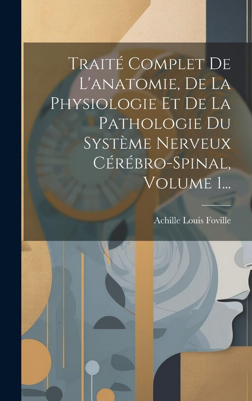 Front cover_Traité Complet De L'anatomie, De La Physiologie Et De La Pathologie Du Système Nerveux Cérébro-spinal, Volume 1...