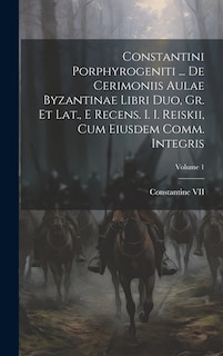 Constantini Porphyrogeniti ... De Cerimoniis Aulae Byzantinae Libri Duo, Gr. Et Lat., E Recens. I. I. Reiskii, Cum Eiusdem Comm. Integris; Volume 1