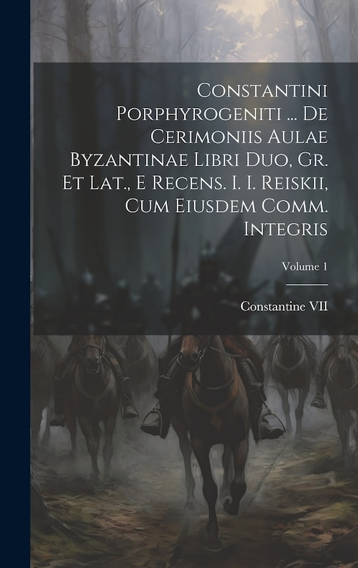 Constantini Porphyrogeniti ... De Cerimoniis Aulae Byzantinae Libri Duo, Gr. Et Lat., E Recens. I. I. Reiskii, Cum Eiusdem Comm. Integris; Volume 1