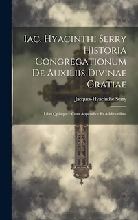 Iac. Hyacinthi Serry Historia Congregationum De Auxiliis Divinae Gratiae: Libri Quinque: Cum Appendice Et Additionibus