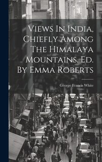 Front cover_Views In India, Chiefly Among The Himalaya Mountains. Ed. By Emma Roberts