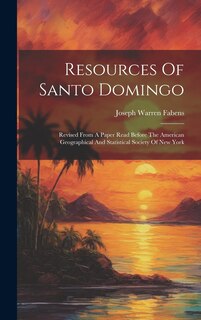 Resources Of Santo Domingo: Revised From A Paper Read Before The American Geographical And Statistical Society Of New York