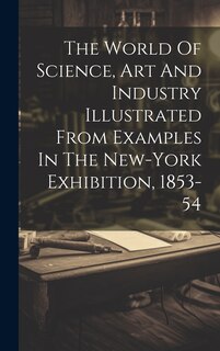 Couverture_The World Of Science, Art And Industry Illustrated From Examples In The New-york Exhibition, 1853-54