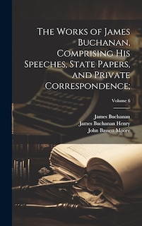 Front cover_The Works of James Buchanan, Comprising His Speeches, State Papers, and Private Correspondence;; Volume 6