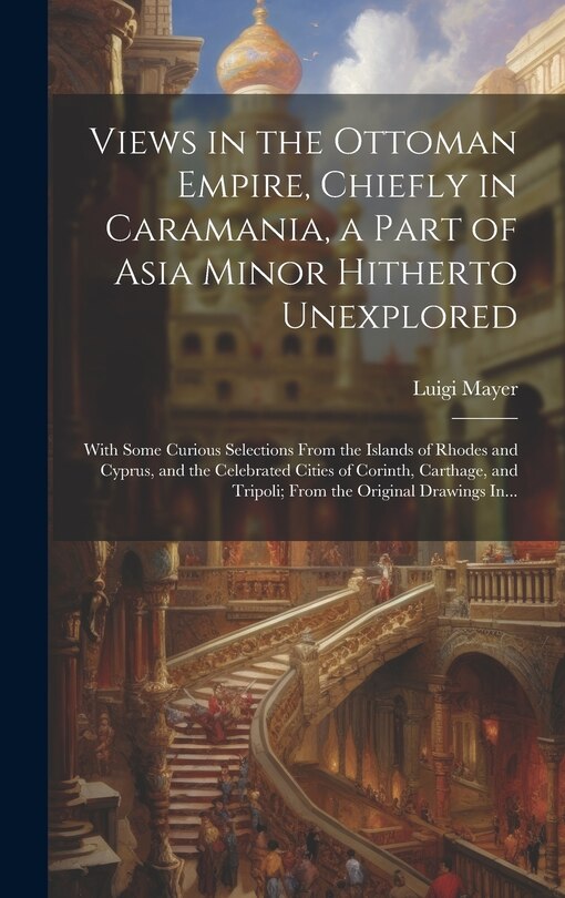 Couverture_Views in the Ottoman Empire, Chiefly in Caramania, a Part of Asia Minor Hitherto Unexplored; With Some Curious Selections From the Islands of Rhodes and Cyprus, and the Celebrated Cities of Corinth, Carthage, and Tripoli; From the Original Drawings In...
